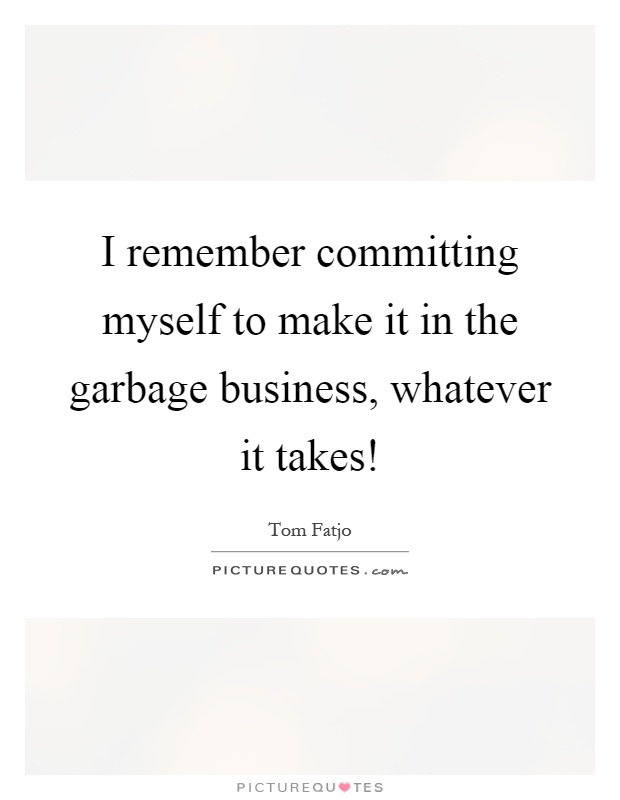 I remember committing myself to make it in the garbage business, whatever it takes! Picture Quote #1