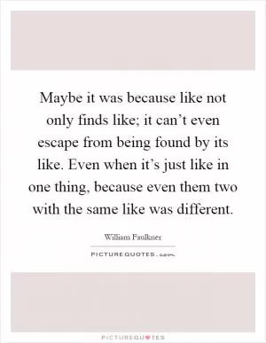 Maybe it was because like not only finds like; it can’t even escape from being found by its like. Even when it’s just like in one thing, because even them two with the same like was different Picture Quote #1