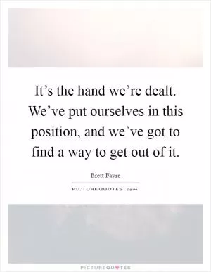 It’s the hand we’re dealt. We’ve put ourselves in this position, and we’ve got to find a way to get out of it Picture Quote #1