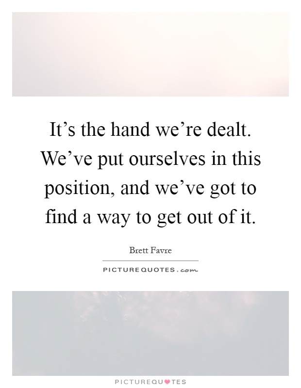 It's the hand we're dealt. We've put ourselves in this position, and we've got to find a way to get out of it Picture Quote #1