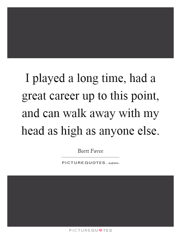 I played a long time, had a great career up to this point, and can walk away with my head as high as anyone else Picture Quote #1