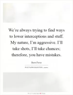 We’re always trying to find ways to lower interceptions and stuff. My nature, I’m aggressive. I’ll take shots, I’ll take chances; therefore, you have mistakes Picture Quote #1