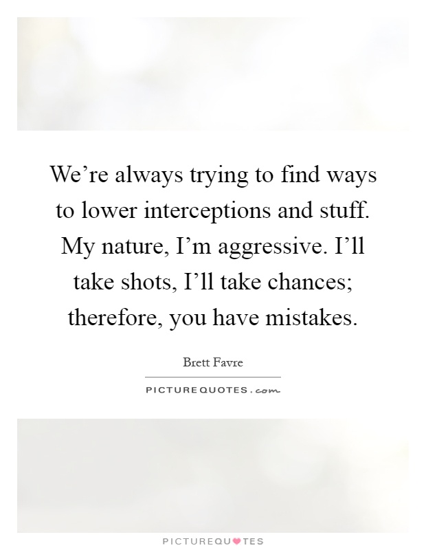 We're always trying to find ways to lower interceptions and stuff. My nature, I'm aggressive. I'll take shots, I'll take chances; therefore, you have mistakes Picture Quote #1