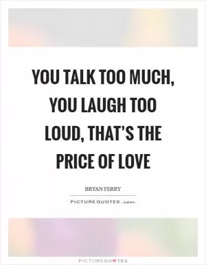 You talk too much, you laugh too loud, that’s the price of love Picture Quote #1