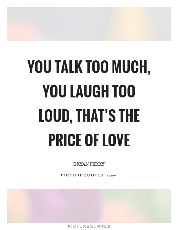You talk too much, you laugh too loud, that's the price of love Picture Quote #1