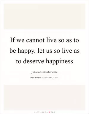 If we cannot live so as to be happy, let us so live as to deserve happiness Picture Quote #1