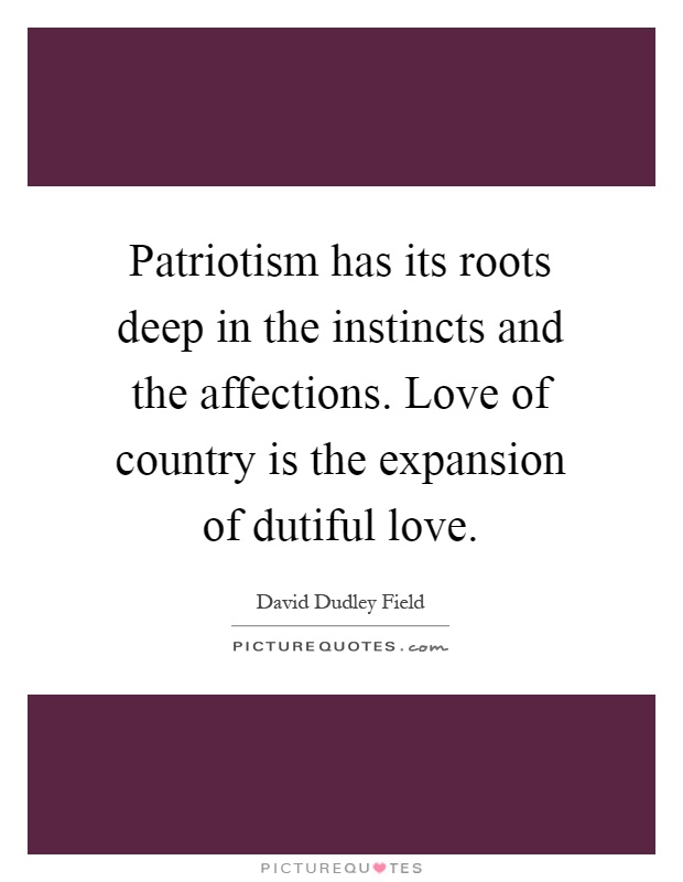 Patriotism has its roots deep in the instincts and the affections. Love of country is the expansion of dutiful love Picture Quote #1