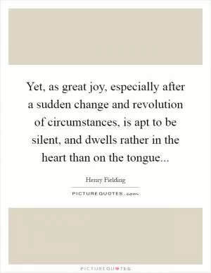 Yet, as great joy, especially after a sudden change and revolution of circumstances, is apt to be silent, and dwells rather in the heart than on the tongue Picture Quote #1