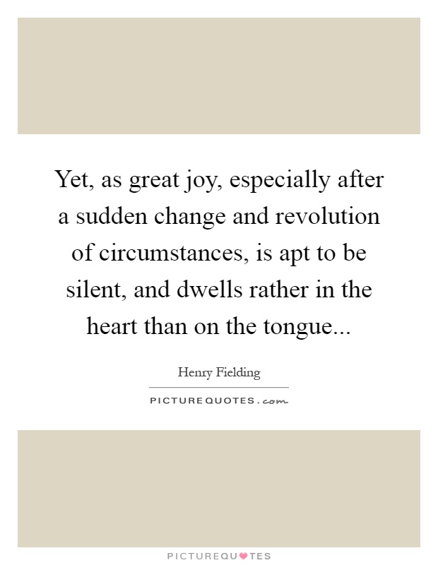 Yet, as great joy, especially after a sudden change and revolution of circumstances, is apt to be silent, and dwells rather in the heart than on the tongue Picture Quote #1