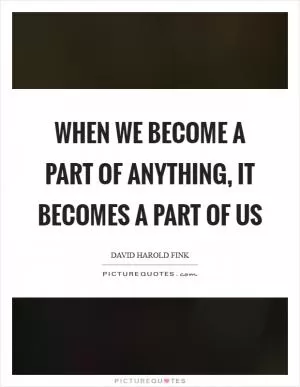 When we become a part of anything, it becomes a part of us Picture Quote #1