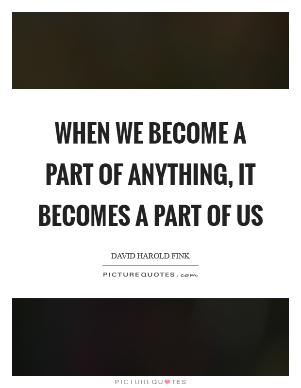 When we become a part of anything, it becomes a part of us Picture Quote #1