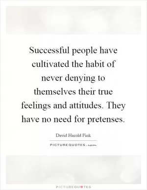 Successful people have cultivated the habit of never denying to themselves their true feelings and attitudes. They have no need for pretenses Picture Quote #1