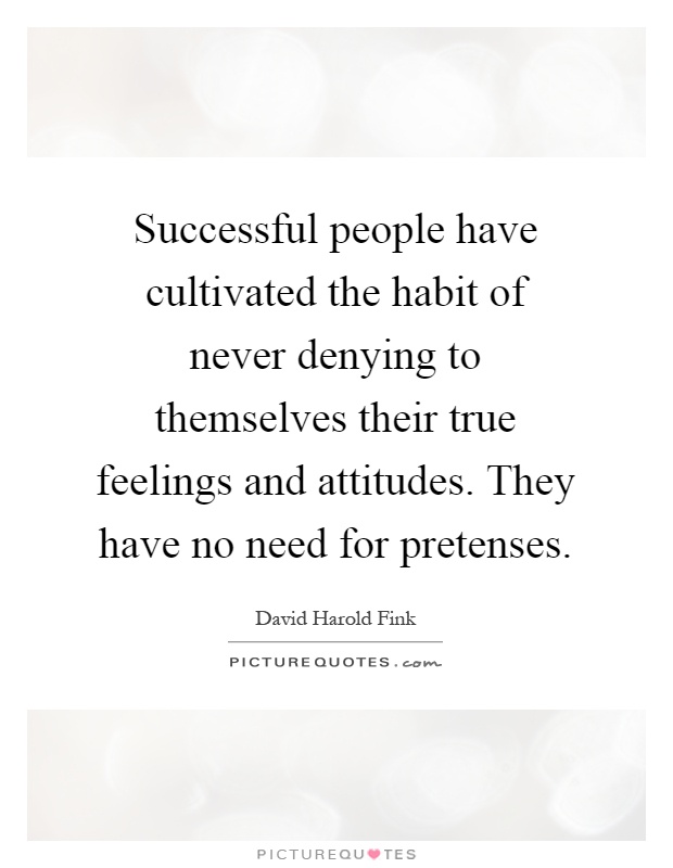 Successful people have cultivated the habit of never denying to themselves their true feelings and attitudes. They have no need for pretenses Picture Quote #1