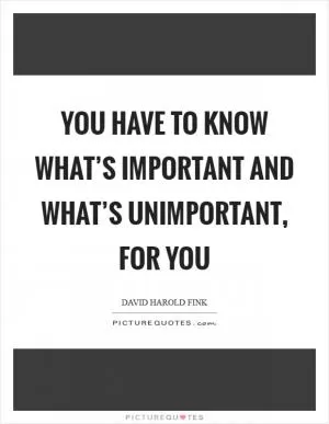 You have to know what’s important and what’s unimportant, for you Picture Quote #1