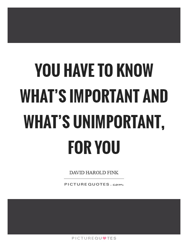 You have to know what's important and what's unimportant, for you Picture Quote #1