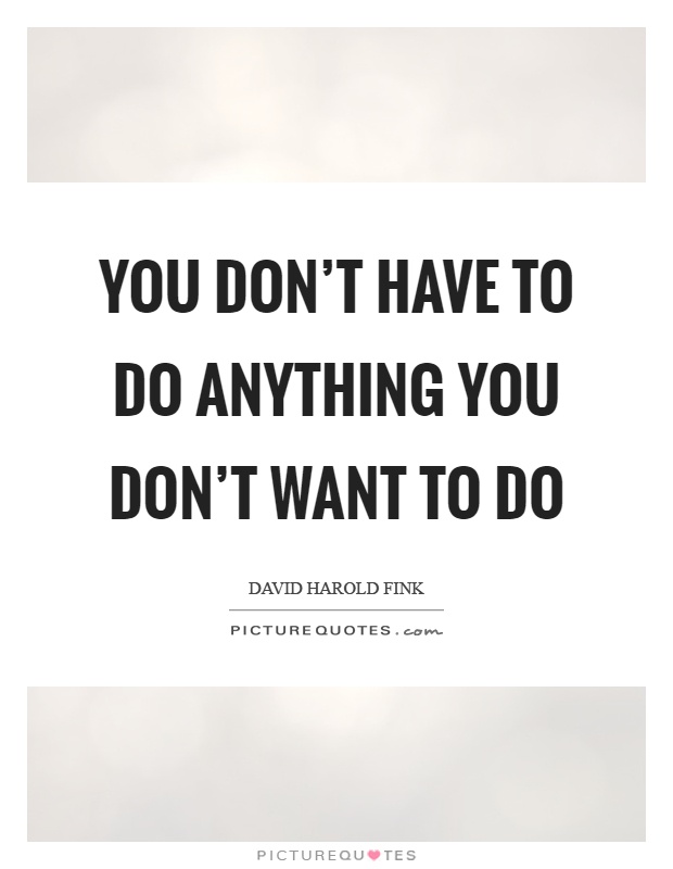 You don't have to do anything you don't want to do Picture Quote #1