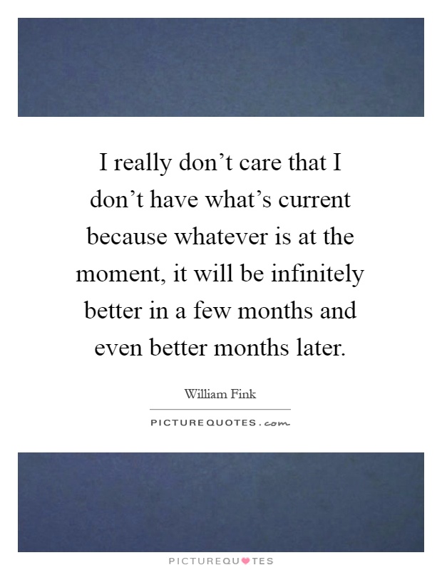 I really don't care that I don't have what's current because whatever is at the moment, it will be infinitely better in a few months and even better months later Picture Quote #1