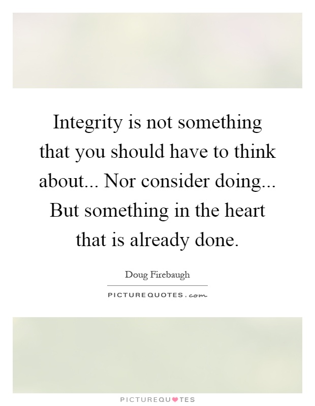 Integrity is not something that you should have to think about... Nor consider doing... But something in the heart that is already done Picture Quote #1