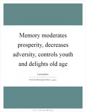 Memory moderates prosperity, decreases adversity, controls youth and delights old age Picture Quote #1