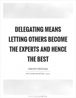 Delegating means letting others become the experts and hence the best Picture Quote #1