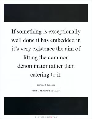 If something is exceptionally well done it has embedded in it’s very existence the aim of lifting the common denominator rather than catering to it Picture Quote #1