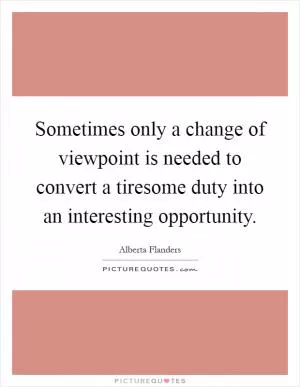 Sometimes only a change of viewpoint is needed to convert a tiresome duty into an interesting opportunity Picture Quote #1