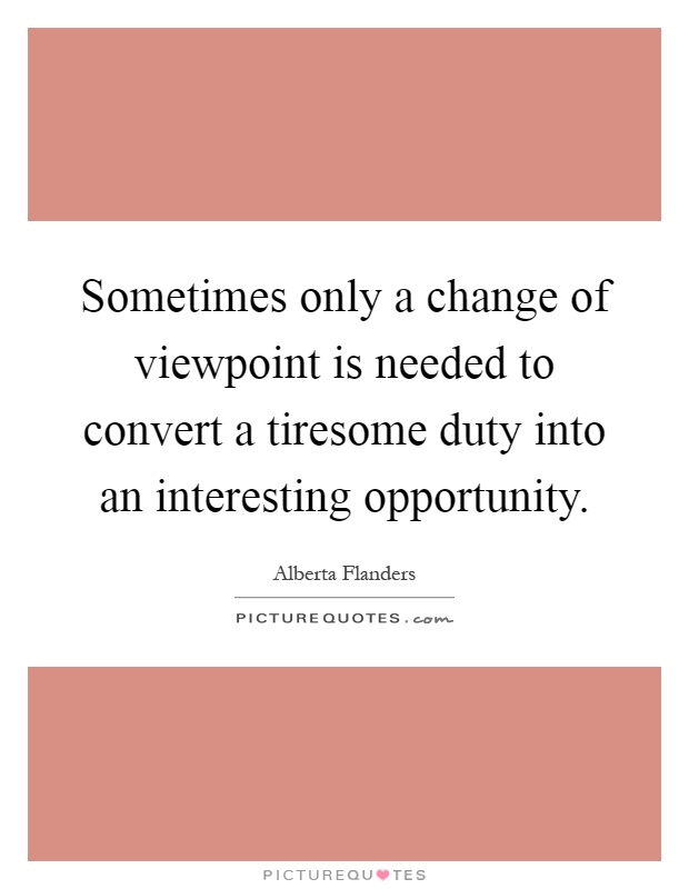 Sometimes only a change of viewpoint is needed to convert a tiresome duty into an interesting opportunity Picture Quote #1