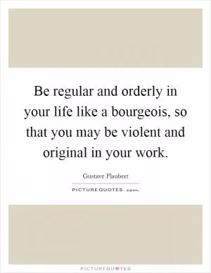 Be regular and orderly in your life like a bourgeois, so that you may be violent and original in your work Picture Quote #1