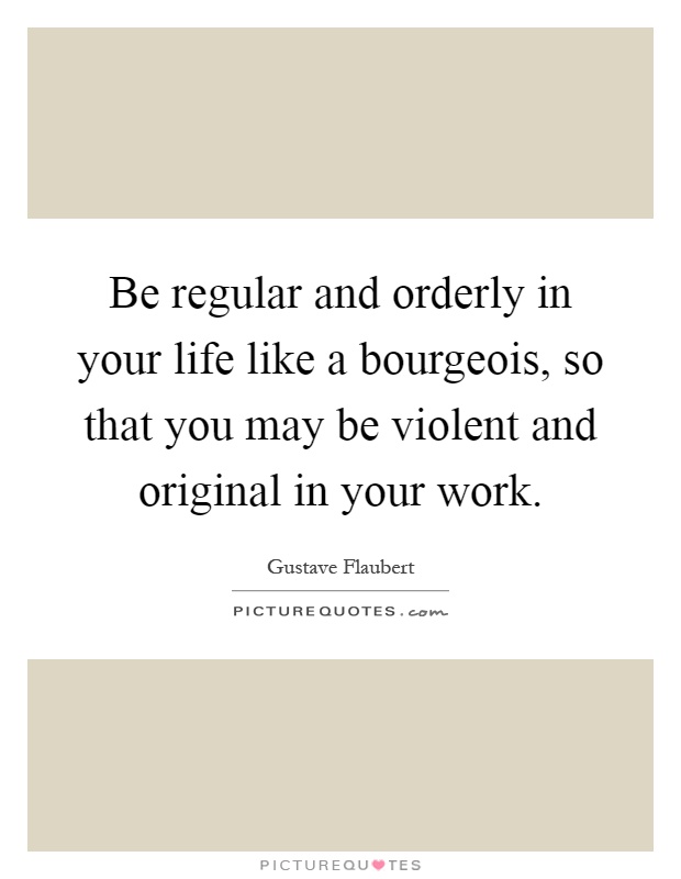 Be regular and orderly in your life like a bourgeois, so that you may be violent and original in your work Picture Quote #1