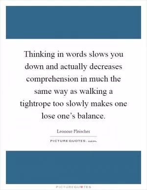 Thinking in words slows you down and actually decreases comprehension in much the same way as walking a tightrope too slowly makes one lose one’s balance Picture Quote #1