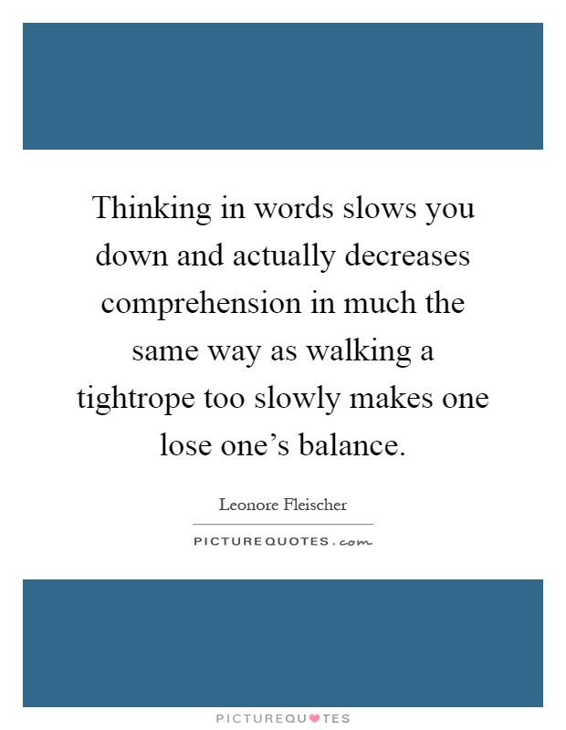 Thinking in words slows you down and actually decreases comprehension in much the same way as walking a tightrope too slowly makes one lose one's balance Picture Quote #1