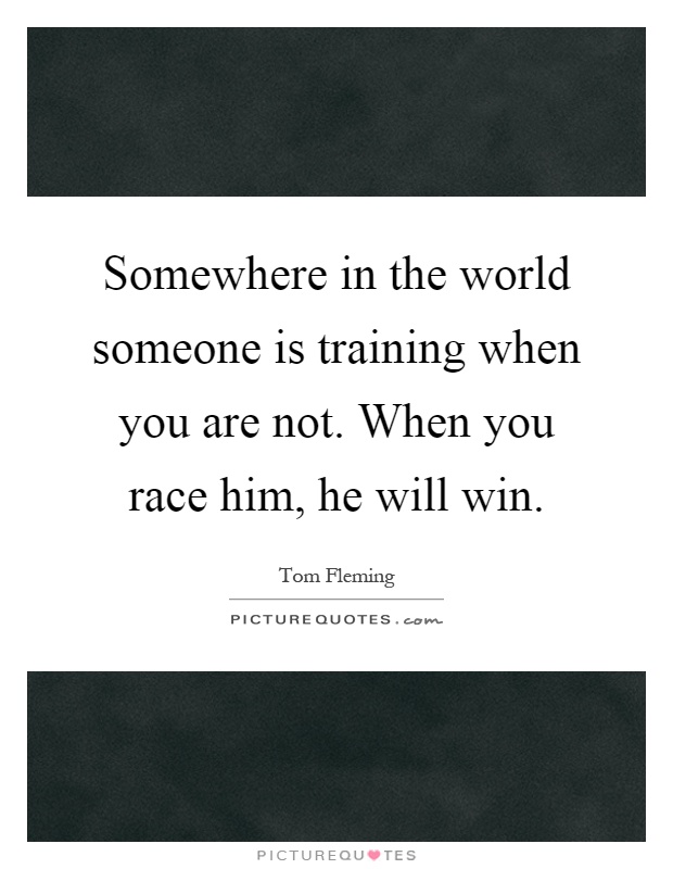 Somewhere in the world someone is training when you are not. When you race him, he will win Picture Quote #1