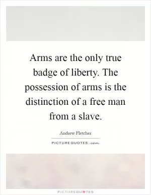 Arms are the only true badge of liberty. The possession of arms is the distinction of a free man from a slave Picture Quote #1