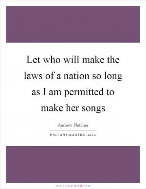 Let who will make the laws of a nation so long as I am permitted to make her songs Picture Quote #1