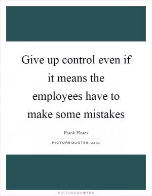 Give up control even if it means the employees have to make some mistakes Picture Quote #1