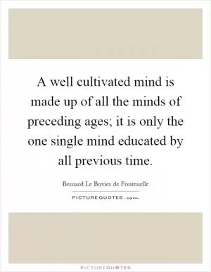 A well cultivated mind is made up of all the minds of preceding ages; it is only the one single mind educated by all previous time Picture Quote #1