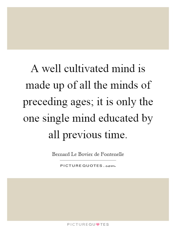 A well cultivated mind is made up of all the minds of preceding ages; it is only the one single mind educated by all previous time Picture Quote #1