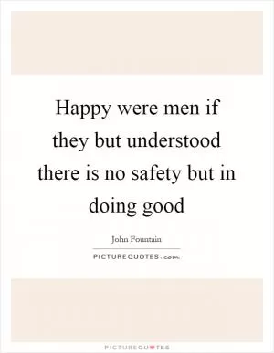 Happy were men if they but understood there is no safety but in doing good Picture Quote #1