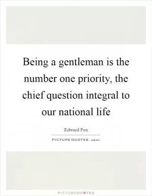 Being a gentleman is the number one priority, the chief question integral to our national life Picture Quote #1