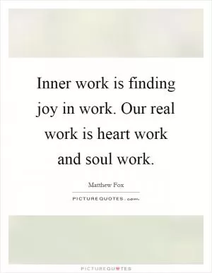 Inner work is finding joy in work. Our real work is heart work and soul work Picture Quote #1