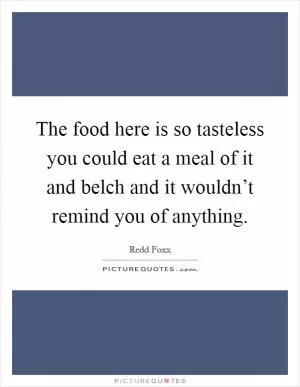 The food here is so tasteless you could eat a meal of it and belch and it wouldn’t remind you of anything Picture Quote #1