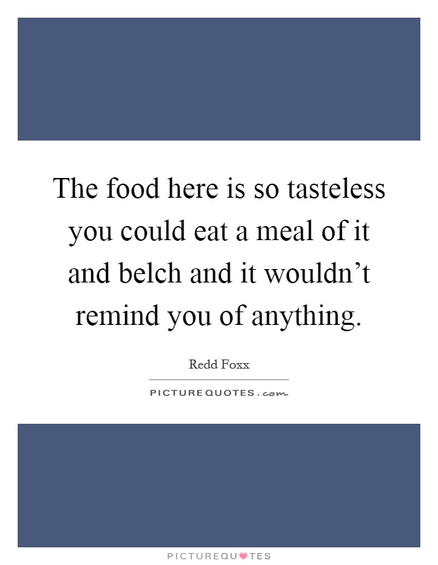 The food here is so tasteless you could eat a meal of it and belch and it wouldn't remind you of anything Picture Quote #1
