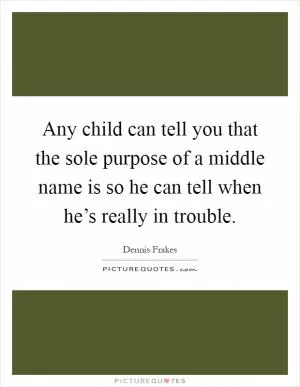 Any child can tell you that the sole purpose of a middle name is so he can tell when he’s really in trouble Picture Quote #1