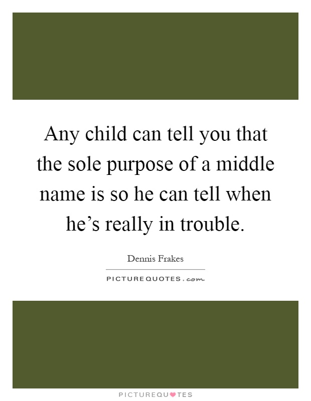 Any child can tell you that the sole purpose of a middle name is so he can tell when he's really in trouble Picture Quote #1