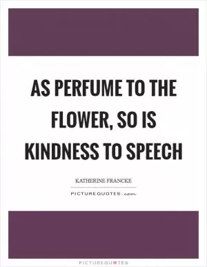 As perfume to the flower, so is kindness to speech Picture Quote #1