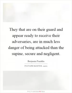 They that are on their guard and appear ready to receive their adversaries, are in much less danger of being attacked than the supine, secure and negligent Picture Quote #1