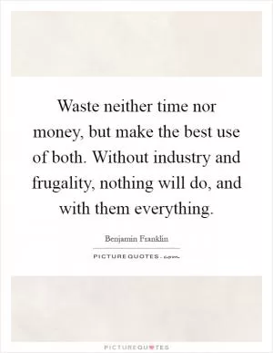 Waste neither time nor money, but make the best use of both. Without industry and frugality, nothing will do, and with them everything Picture Quote #1