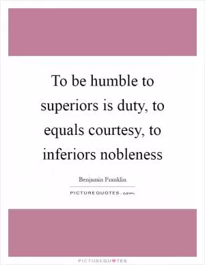To be humble to superiors is duty, to equals courtesy, to inferiors nobleness Picture Quote #1