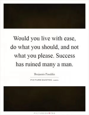 Would you live with ease, do what you should, and not what you please. Success has ruined many a man Picture Quote #1