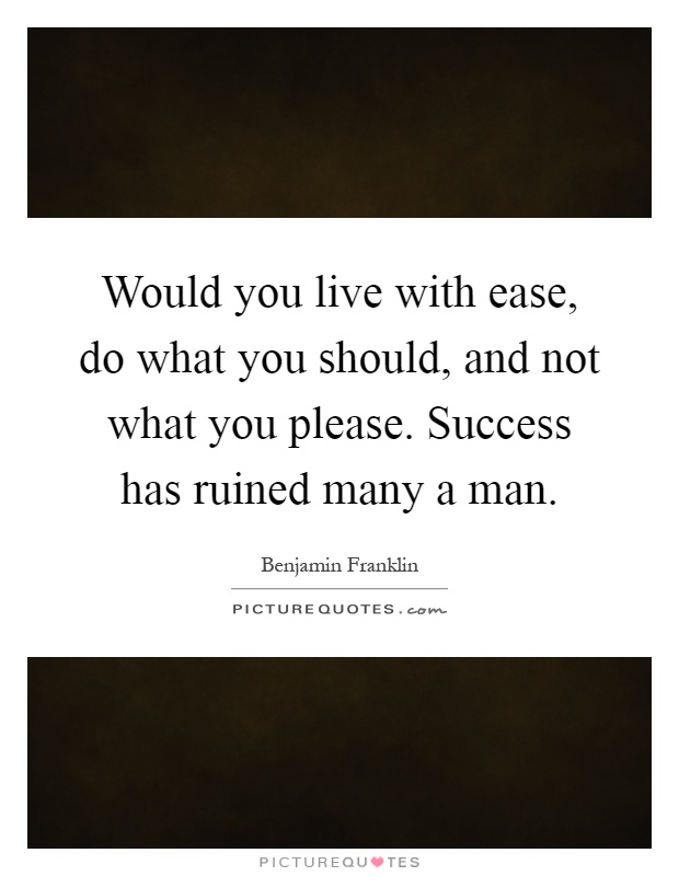 Would you live with ease, do what you should, and not what you please. Success has ruined many a man Picture Quote #1